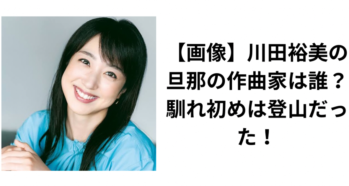 【画像】川田裕美の旦那の作曲家は誰？馴れ初めは登山だった！